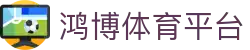 鸿博体育平台-鸿博体育官网-【官方注册通道】